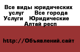 Все виды юридических услуг.  - Все города Услуги » Юридические   . Алтай респ.